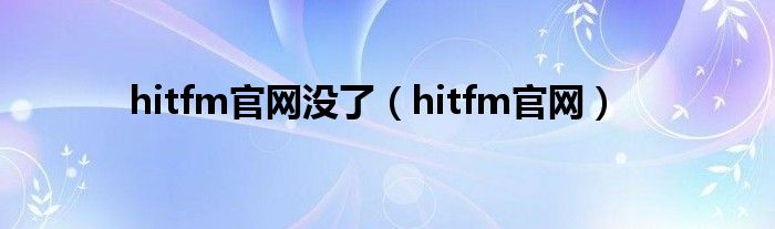 hitfm官網(wǎng)沒了（hitfm官網(wǎng)）