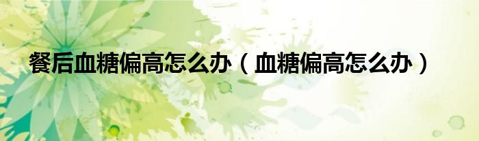 餐后血糖偏高怎么辦（血糖偏高怎么辦）