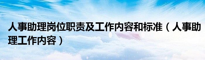 人事助理崗位職責(zé)及工作內(nèi)容和標(biāo)準(zhǔn)（人事助理工作內(nèi)容）