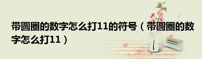 帶圓圈的數(shù)字怎么打11的符號（帶圓圈的數(shù)字怎么打11）