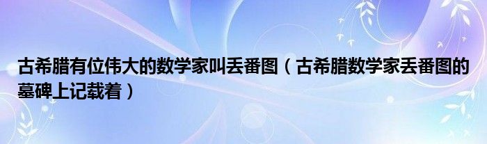 古希臘有位偉大的數(shù)學(xué)家叫丟番圖（古希臘數(shù)學(xué)家丟番圖的墓碑上記載著）