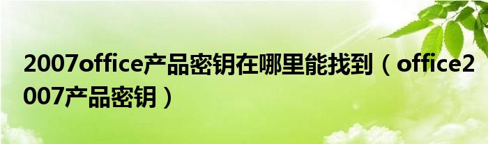 2007office產(chǎn)品密鑰在哪里能找到（office2007產(chǎn)品密鑰）