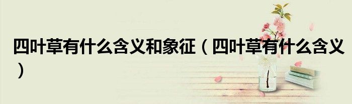 四葉草有什么含義和象征（四葉草有什么含義）