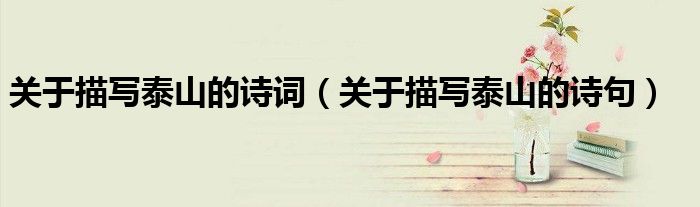 關(guān)于描寫泰山的詩詞（關(guān)于描寫泰山的詩句）