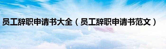 員工辭職申請書大全（員工辭職申請書范文）