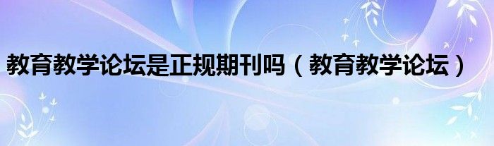 教育教學(xué)論壇是正規(guī)期刊嗎（教育教學(xué)論壇）