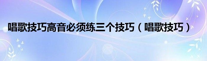 唱歌技巧高音必須練三個(gè)技巧（唱歌技巧）
