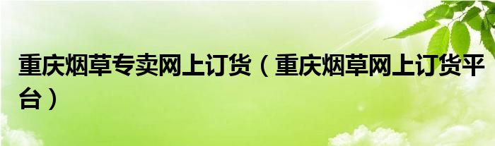 重慶煙草專賣(mài)網(wǎng)上訂貨（重慶煙草網(wǎng)上訂貨平臺(tái)）