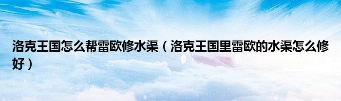 洛克王國(guó)怎么幫雷歐修水渠（洛克王國(guó)里雷歐的水渠怎么修好）