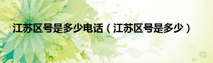 江蘇區(qū)號是多少電話（江蘇區(qū)號是多少）
