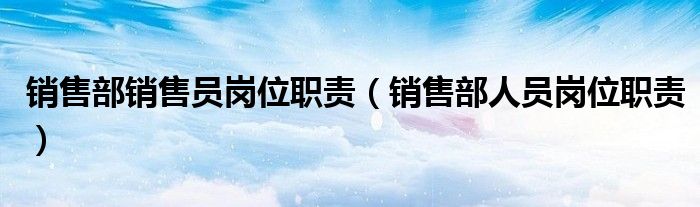 銷售部銷售員崗位職責（銷售部人員崗位職責）