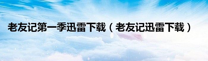 老友記第一季迅雷下載（老友記迅雷下載）