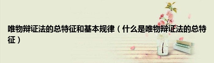 唯物辯證法的總特征和基本規(guī)律（什么是唯物辯證法的總特征）