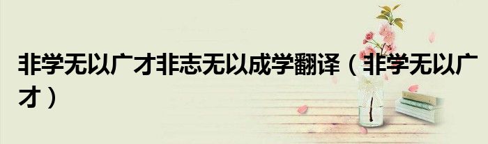 非學(xué)無(wú)以廣才非志無(wú)以成學(xué)翻譯（非學(xué)無(wú)以廣才）