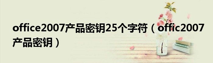 office2007產(chǎn)品密鑰25個字符（offic2007產(chǎn)品密鑰）