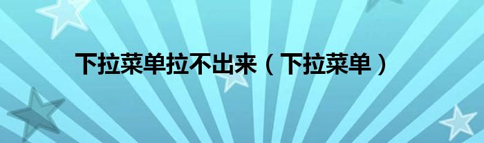 下拉菜單拉不出來(lái)（下拉菜單）
