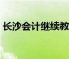 長沙會計繼續(xù)教育培訓(xùn)（長沙會計繼續(xù)教育）