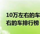 10萬左右的車排行榜前十名有哪些（10萬左右的車排行榜）