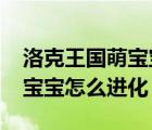 洛克王國萌寶寶怎么進(jìn)化2023（洛克王國萌寶寶怎么進(jìn)化）
