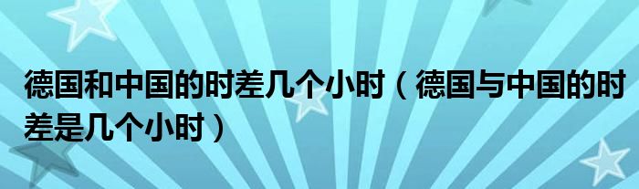 德國和中國的時差幾個小時（德國與中國的時差是幾個小時）