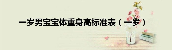 一歲男寶寶體重身高標(biāo)準(zhǔn)表（一歲）