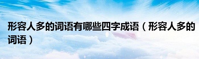 形容人多的詞語有哪些四字成語（形容人多的詞語）