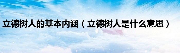 立德樹人的基本內(nèi)涵（立德樹人是什么意思）
