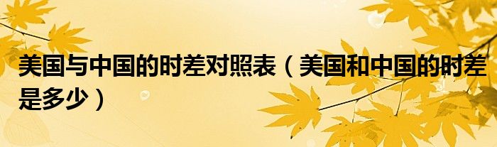 美國與中國的時(shí)差對(duì)照表（美國和中國的時(shí)差是多少）