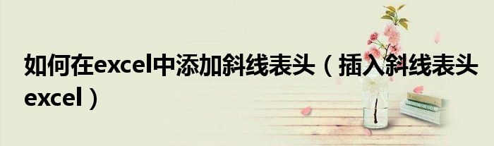 如何在excel中添加斜線表頭（插入斜線表頭excel）