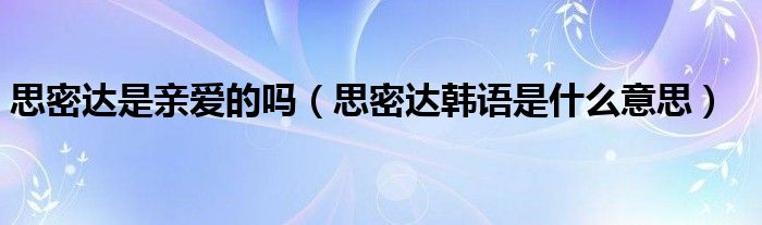 思密達(dá)是親愛的嗎（思密達(dá)韓語(yǔ)是什么意思）