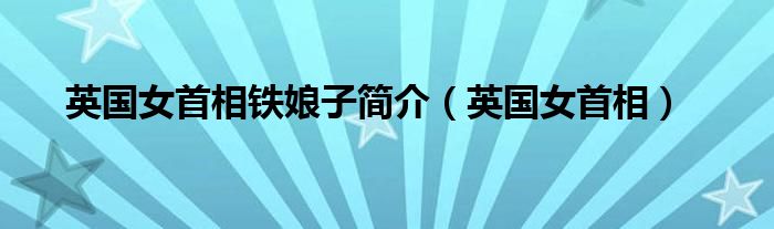 英國女首相鐵娘子簡介（英國女首相）
