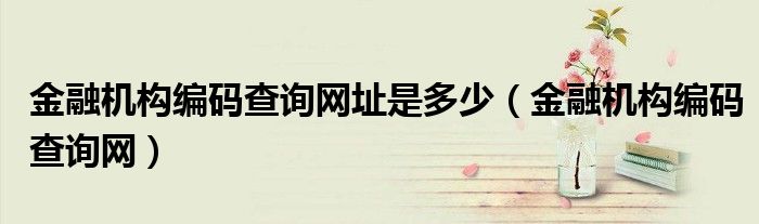 金融機(jī)構(gòu)編碼查詢網(wǎng)址是多少（金融機(jī)構(gòu)編碼查詢網(wǎng)）