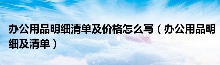辦公用品明細(xì)清單及價(jià)格怎么寫（辦公用品明細(xì)及清單）