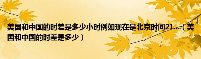 美國和中國的時(shí)差是多少小時(shí)例如現(xiàn)在是北京時(shí)間21...（美國和中國的時(shí)差是多少）