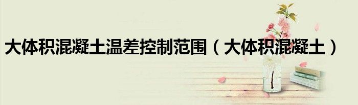 大體積混凝土溫差控制范圍（大體積混凝土）