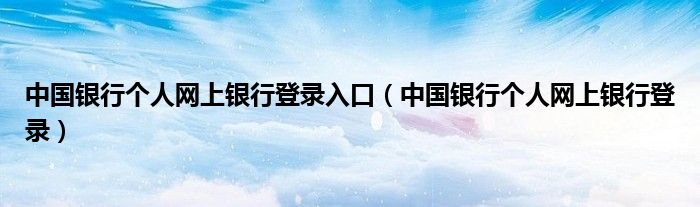 中國銀行個人網(wǎng)上銀行登錄入口（中國銀行個人網(wǎng)上銀行登錄）