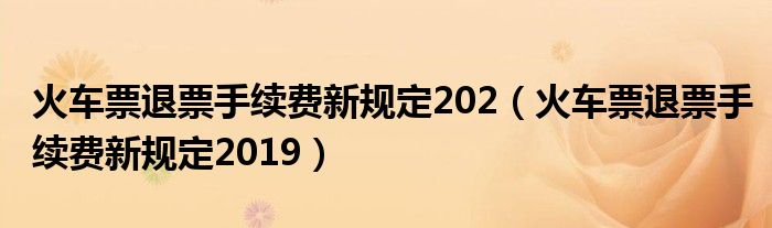 火車票退票手續(xù)費新規(guī)定202（火車票退票手續(xù)費新規(guī)定2019）