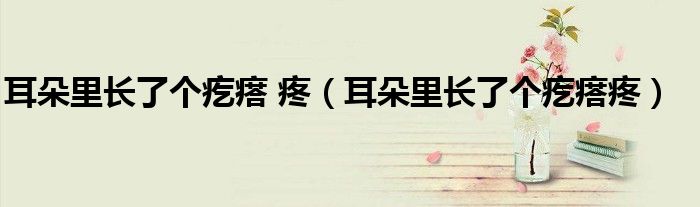 耳朵里長了個(gè)疙瘩 疼（耳朵里長了個(gè)疙瘩疼）