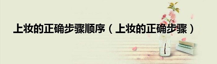 上妝的正確步驟順序（上妝的正確步驟）