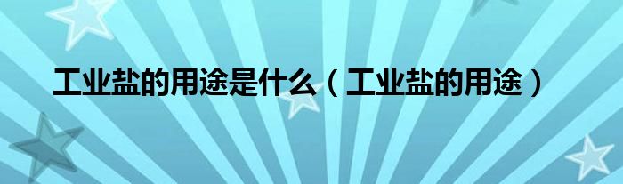 工業(yè)鹽的用途是什么（工業(yè)鹽的用途）