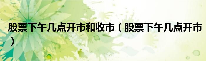 股票下午幾點(diǎn)開市和收市（股票下午幾點(diǎn)開市）