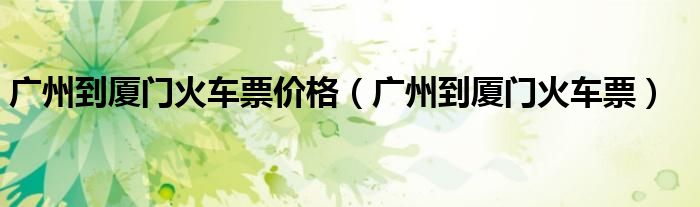 廣州到廈門火車票價格（廣州到廈門火車票）