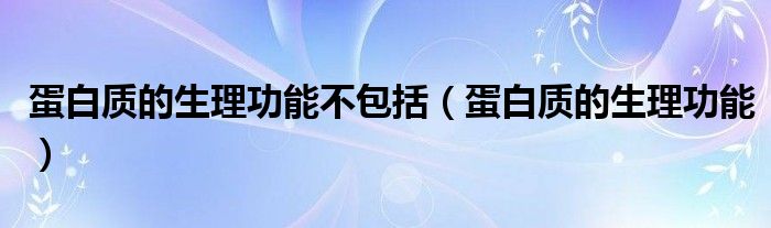 蛋白質(zhì)的生理功能不包括（蛋白質(zhì)的生理功能）