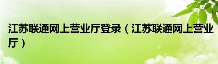 江蘇聯(lián)通網(wǎng)上營(yíng)業(yè)廳登錄（江蘇聯(lián)通網(wǎng)上營(yíng)業(yè)廳）