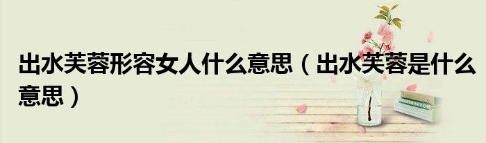 出水芙蓉形容女人什么意思（出水芙蓉是什么意思）