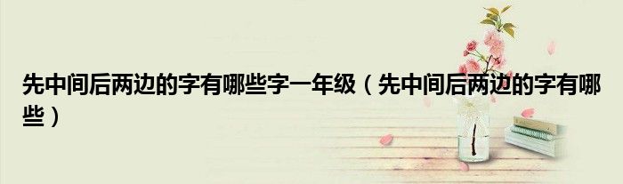 先中間后兩邊的字有哪些字一年級(jí)（先中間后兩邊的字有哪些）