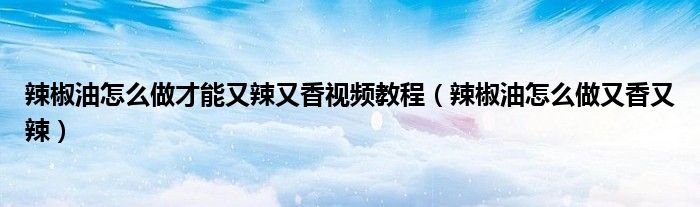 辣椒油怎么做才能又辣又香視頻教程（辣椒油怎么做又香又辣）