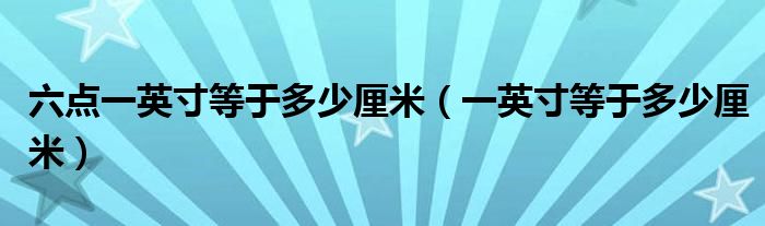 六點(diǎn)一英寸等于多少厘米（一英寸等于多少厘米）