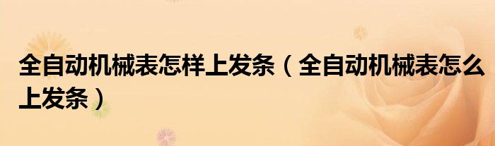 全自動(dòng)機(jī)械表怎樣上發(fā)條（全自動(dòng)機(jī)械表怎么上發(fā)條）