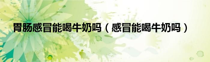 胃腸感冒能喝牛奶嗎（感冒能喝牛奶嗎）